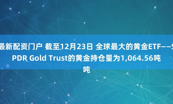 最新配资门户 截至12月23日 全球最大的黄金ETF——SPDR Gold Trust的黄金持仓量为1,064.56吨