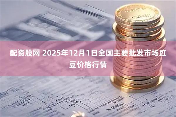 配资股网 2025年12月1日全国主要批发市场豇豆价格行情