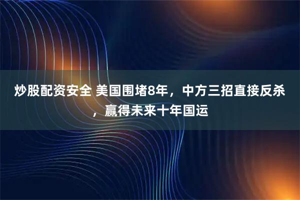 炒股配资安全 美国围堵8年，中方三招直接反杀，赢得未来十年国运