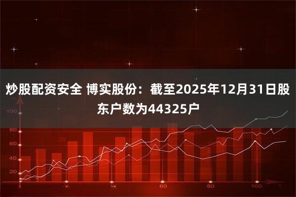 炒股配资安全 博实股份：截至2025年12月31日股东户数为44325户