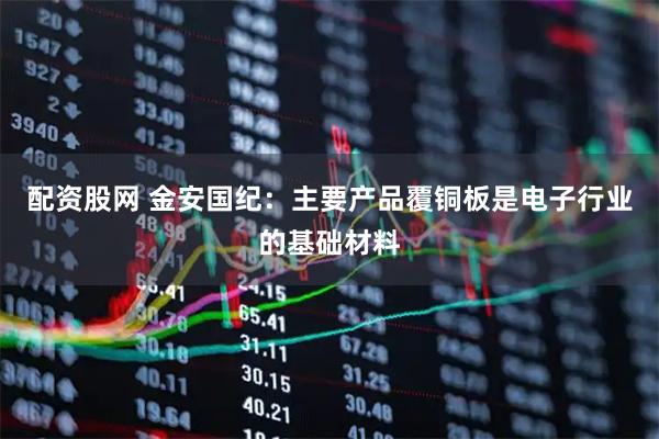 配资股网 金安国纪：主要产品覆铜板是电子行业的基础材料