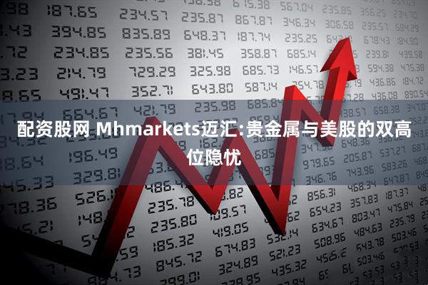 配资股网 Mhmarkets迈汇:贵金属与美股的双高位隐忧