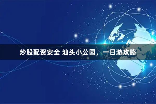 炒股配资安全 汕头小公园，一日游攻略