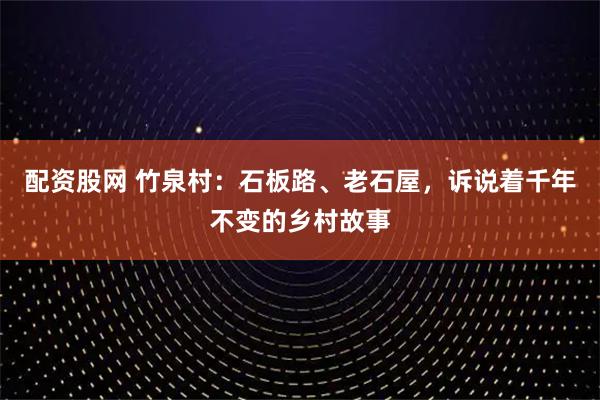 配资股网 竹泉村：石板路、老石屋，诉说着千年不变的乡村故事