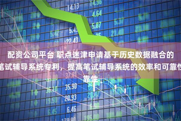 配资公司平台 职点迷津申请基于历史数据融合的笔试辅导系统专利，提高笔试辅导系统的效率和可靠性