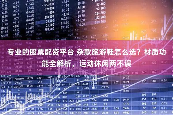 专业的股票配资平台 杂款旅游鞋怎么选？材质功能全解析，运动休闲两不误