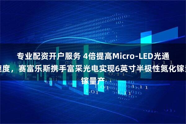 专业配资开户服务 4倍提高Micro-LED光通信速度，赛富乐斯携手富采光电实现6英寸半极性氮化镓量产