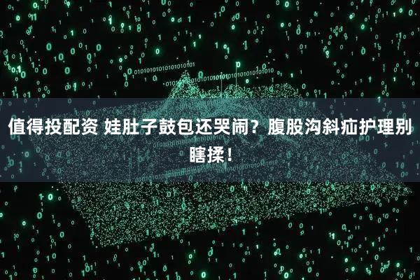 值得投配资 娃肚子鼓包还哭闹？腹股沟斜疝护理别瞎揉！