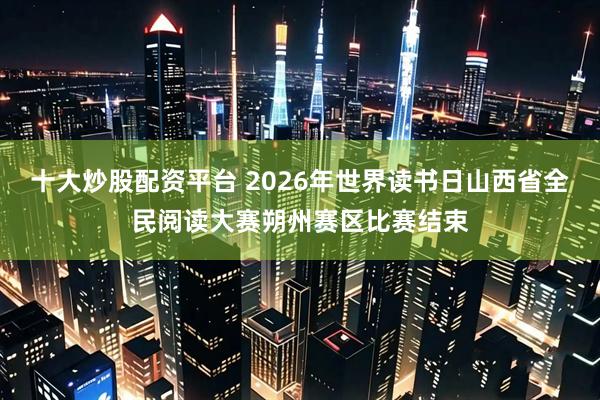 十大炒股配资平台 2026年世界读书日山西省全民阅读大赛朔州赛区比赛结束