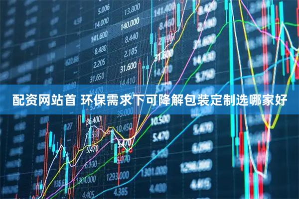 配资网站首 环保需求下可降解包装定制选哪家好