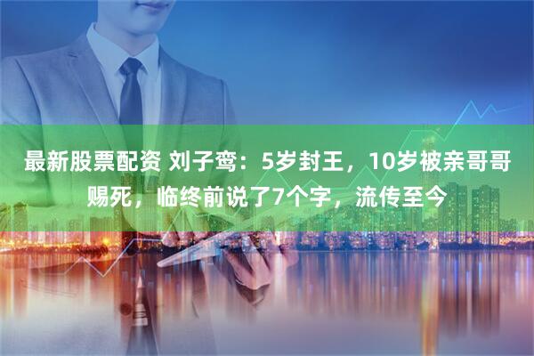 最新股票配资 刘子鸾：5岁封王，10岁被亲哥哥赐死，临终前说了7个字，流传至今