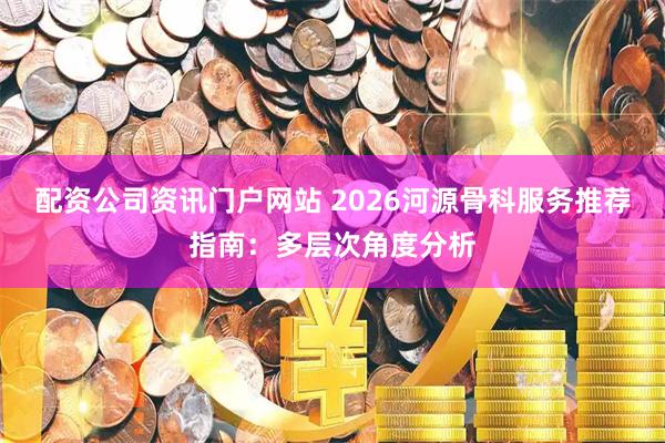 配资公司资讯门户网站 2026河源骨科服务推荐指南：多层次角度分析