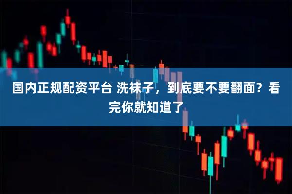 国内正规配资平台 洗袜子，到底要不要翻面？看完你就知道了