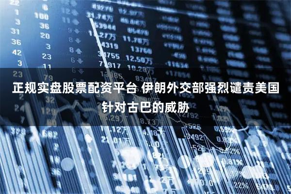 正规实盘股票配资平台 伊朗外交部强烈谴责美国针对古巴的威胁