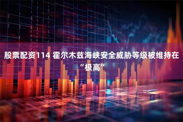 股票配资114 霍尔木兹海峡安全威胁等级被维持在“极高”