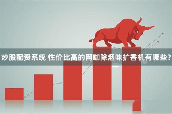 炒股配资系统 性价比高的网咖除烟味扩香机有哪些？