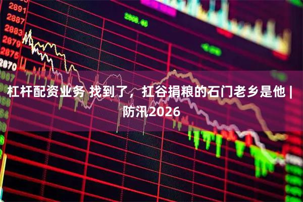 杠杆配资业务 找到了，扛谷捐粮的石门老乡是他 | 防汛2026