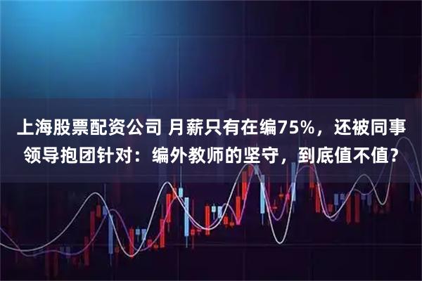 上海股票配资公司 月薪只有在编75%，还被同事领导抱团针对：编外教师的坚守，到底值不值？