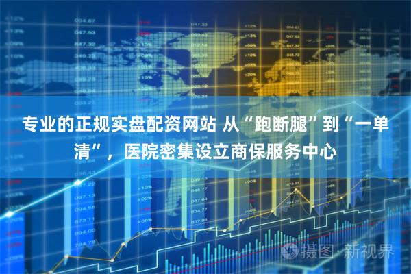 专业的正规实盘配资网站 从“跑断腿”到“一单清”，医院密集设立商保服务中心