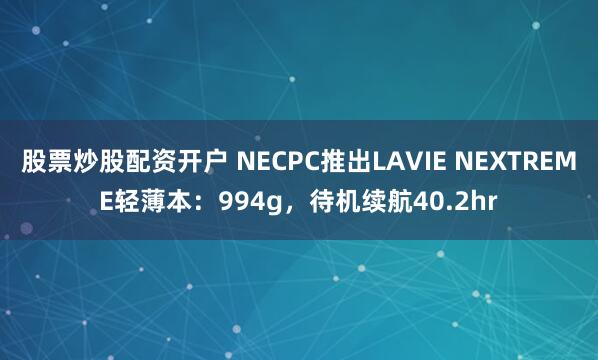 股票炒股配资开户 NECPC推出LAVIE NEXTREME轻薄本：994g，待机续航40.2hr