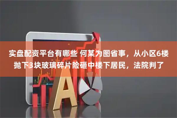 实盘配资平台有哪些 何某为图省事，从小区6楼抛下3块玻璃碎片险砸中楼下居民，法院判了