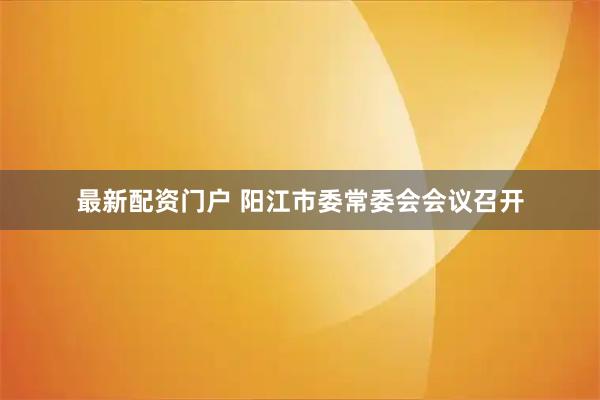 最新配资门户 阳江市委常委会会议召开