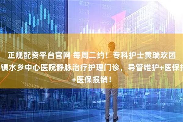 正规配资平台官网 每周二约！专科护士黄瑞欢团队坐镇水乡中心医院静脉治疗护理门诊，导管维护+医保报销！