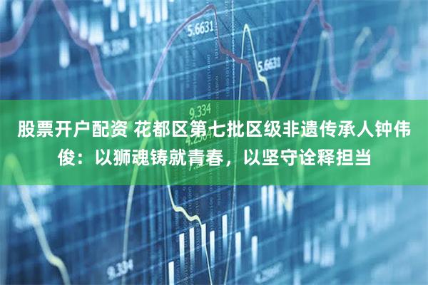 股票开户配资 花都区第七批区级非遗传承人钟伟俊:以狮魂铸就青春,以坚守诠释担当