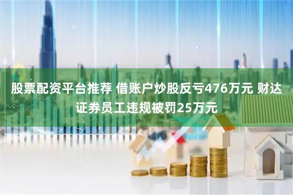 股票配资平台推荐 借账户炒股反亏476万元 财达证券员工违规被罚25万元