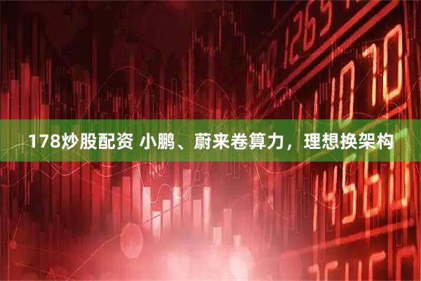 178炒股配资 小鹏、蔚来卷算力，理想换架构