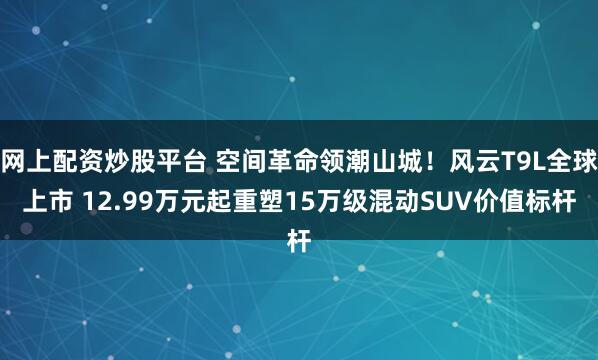 网上配资炒股平台 空间革命领潮山城！风云T9L全球上市 12.99万元起重塑15万级混动SUV价值标杆
