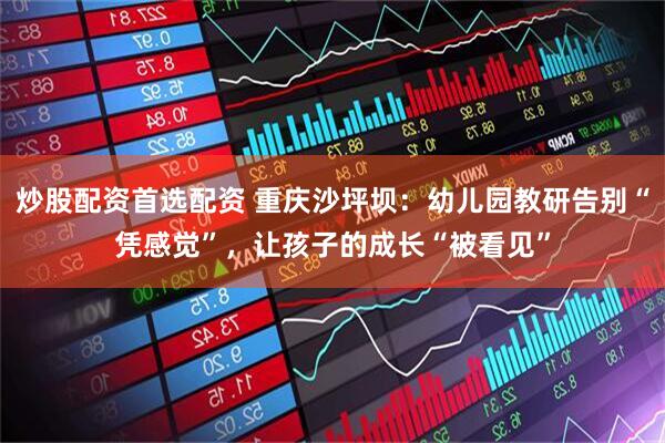 炒股配资首选配资 重庆沙坪坝：幼儿园教研告别“凭感觉”，让孩子的成长“被看见”