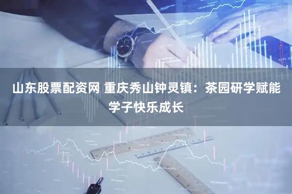 山东股票配资网 重庆秀山钟灵镇：茶园研学赋能学子快乐成长